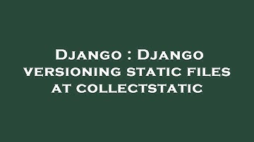Django : Django versioning static files at collectstatic