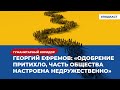 Георгий Ефремов: «Одобрение притихло, часть общества настроена недружественно» | Подкаст