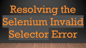 Resolving the Selenium Invalid Selector Error