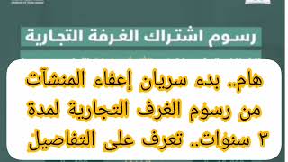 هام..دعم جديد لأصحاب المنشآت الجديدة إعفاء من اشتراك الغرف التجارية لمدة 3 سنوات