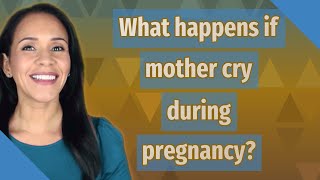 What happens if mother cry during pregnancy?