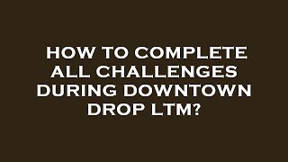How to complete all challenges during downtown drop ltm?