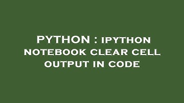 PYTHON : ipython notebook clear cell output in code