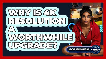 Why Is 4K Resolution A Worthwhile Upgrade? - NextGen Viewing and Audio