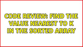Code Review: Find the value nearest to k in the sorted array (6 Solutions!!)