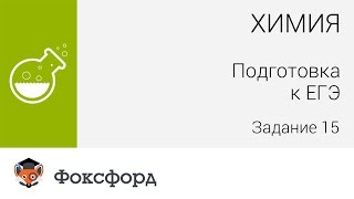 Химия. 11 класс, 2015. Задание 15, подготовка к ЕГЭ. Центр онлайн-обучения «Фоксфорд» Химия. 11 класс, 2015. Задание 15, подготовка к ЕГЭ. Центр онлайн-обучения «Фоксфорд»