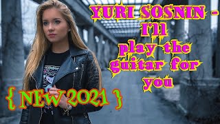 Yuri Sosnin - I'll play the guitar for you ( NEW 2021 )