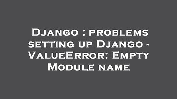 Django : problems setting up Django - ValueError: Empty Module name