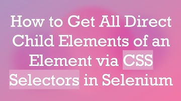 How to Get All Direct Child Elements of an Element via CSS Selectors in Selenium