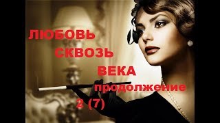 ЛЮБОВЬ СКВОЗЬ ВЕКА. ПРОДОЛЖЕНИЕ 2(7).