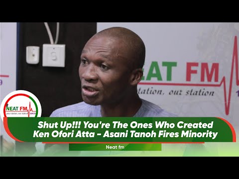 Shut Up!!! You're The Ones Who Created Ken Ofori Atta - Asani Tanoh Fires Minority