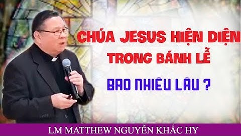 CHÚA JUSUS HIện Diện Trong Bánh Lễ Bao Lâu LM Matthew Nguyễn Khắc Hy