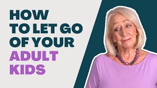 How to Let Go of Your Adult Children (And Restore Your Sanity!)