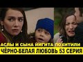 ЧЁРНО-БЕЛАЯ ЛЮБОВЬ 53 СЕРИЯ, описание серии турецкого сериала на русском языке