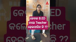 କେବଳ B.ED କଲେ Teacher ହେଇପାରିବ କି ??