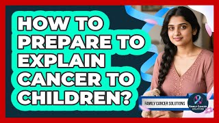 How To Prepare To Explain Cancer To Children?