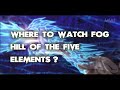 Where To Watch Fog Hill Of The Five Elements? ALL WAYS to DO IT!!