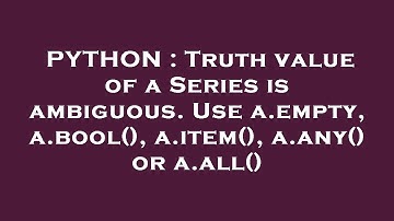 PYTHON : Truth value of a Series is ambiguous. Use a.empty, a.bool(), a.item(), a.any() or a.all()