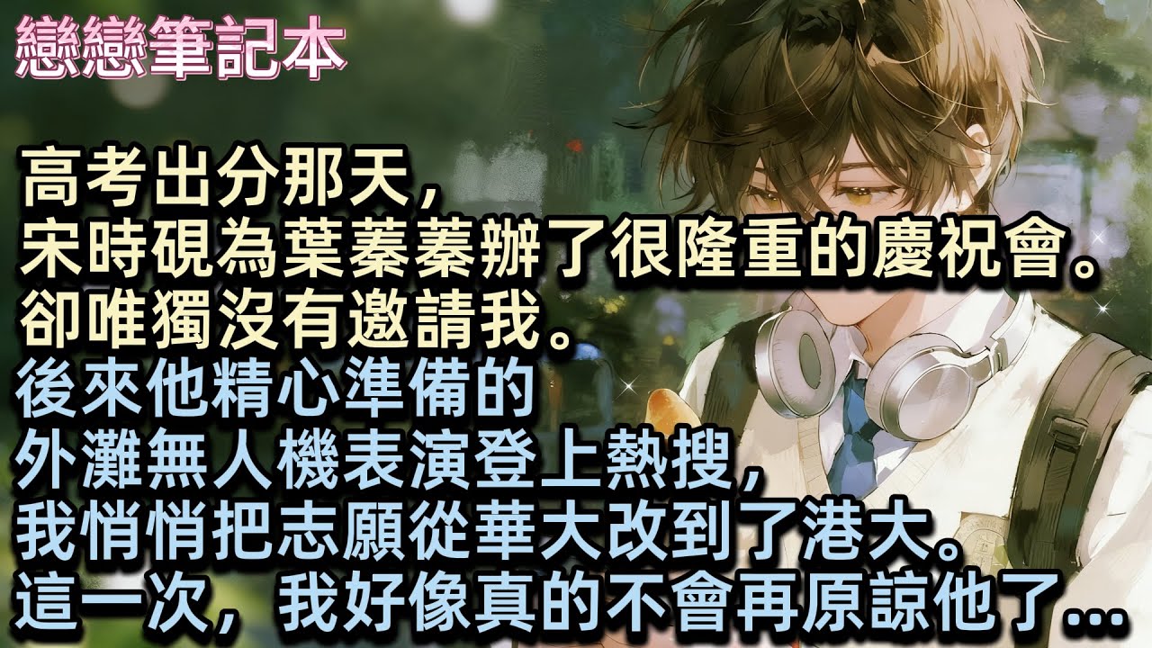 高考出分那天，宋時硯為葉蓁蓁辦了很隆重的慶祝會。卻唯獨沒有邀請我。後來他精心準備的外灘無人機表演登上熱搜，我悄悄把志願從華大改到了港大。這一次，我好像真的不會再原諒他了... #小說 #言情 #戀愛