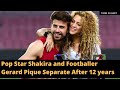 Pop Star Shakira and Footballer Gerard Pique Separate After 12 years