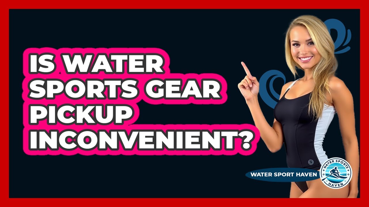 Is Water Sports Gear Pickup Inconvenient?
