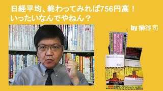 日経平均、終わってみれば756円高！　いったいなんでやねん？　by榊淳司