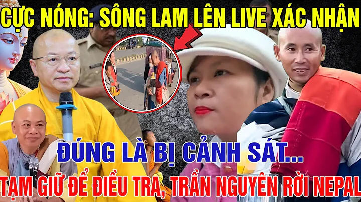 CỰC NÓNG: SÔNG LAM Lên Live Xác Nhận Đúng Là BỊ CẢNH SÁT TẠM GIỮ Để Điều Tra, Trần Nguyên Rời Nepal