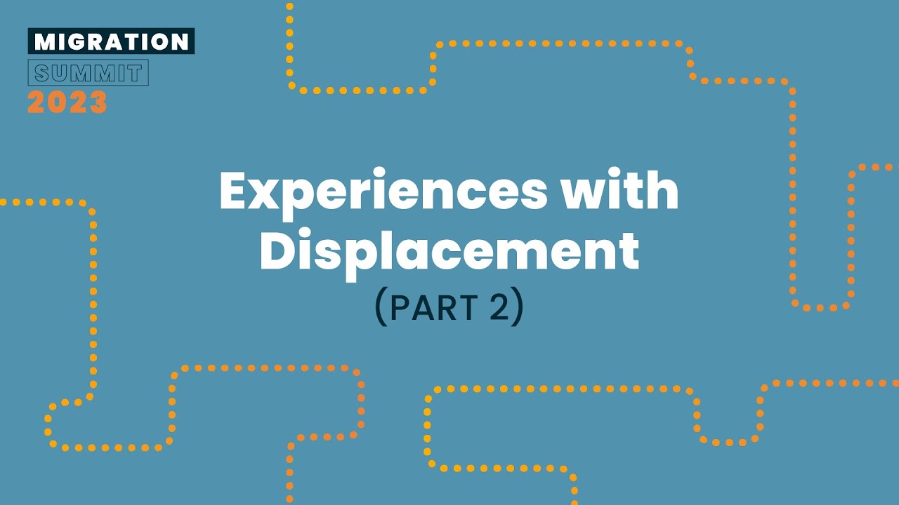 Experiences with Displacement (Part 2) - Migration Summit 2023