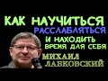 КАК НАУЧИТЬСЯ РАССЛАБЛЯТЬСЯ И НАХОДИТЬ ВРЕМЯ ДЛЯ СЕБЯ. МИХАИЛ ЛАБКОВСКИЙ