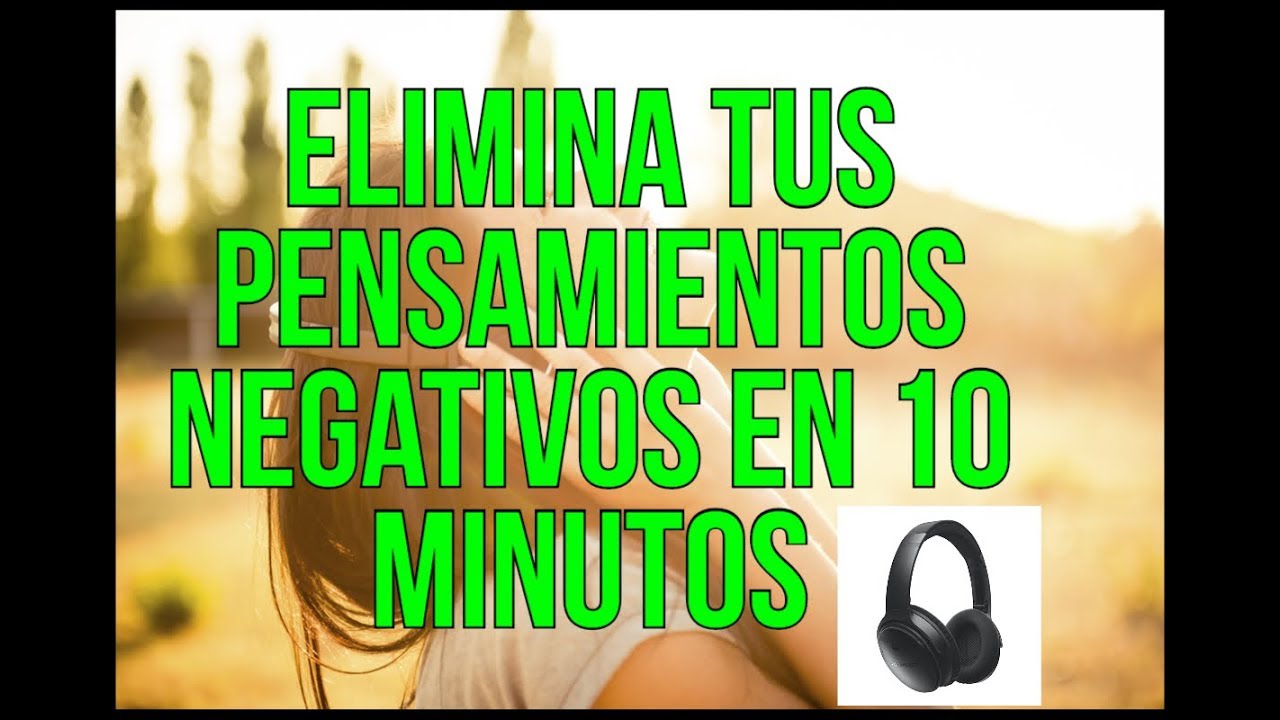 ELIMINA TUS PENSAMIENTOS NEGATIVOS, MIEDOS, TRISTEZA, ANSIEDAD EN 10 ...