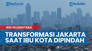 Transformasi Jakarta Saat Ibu Kota Dipindahkan ke IKN Nusantara, Jadi Kota Global