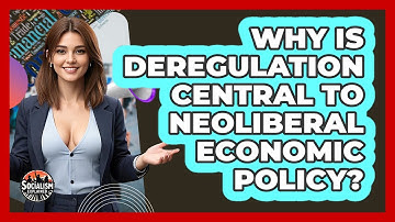 Why Is Deregulation Central To Neoliberal Economic Policy? - Socialism Explained