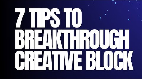 7 Tips to Breakthrough Creative Block and Get Creatively Unstuck