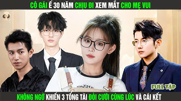 Cô Gái ế 30 Năm Chịu Đi Xem Mắt Cho Mẹ Vui, Không Ngờ Khiến 3 Tổng Tài Đòi Cưới Cùng Lúc Và Cái Kết