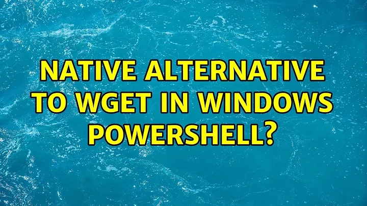 Native alternative to wget in Windows PowerShell? (10 Solutions!!)