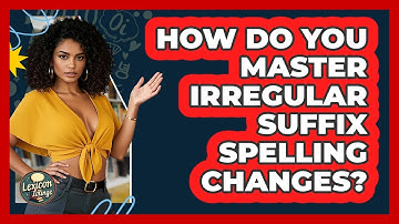 How Do You Master Irregular Suffix Spelling Changes? - Lexicon Lounge