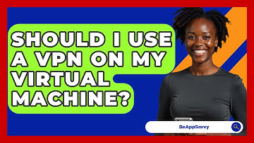 Should I Use A VPN On My Virtual Machine? - Be App Savvy