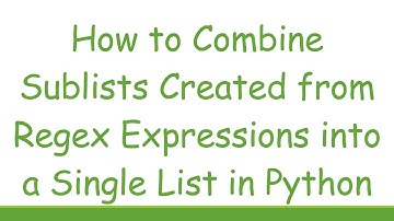 How to Combine Sublists Created from Regex Expressions into a Single List in Python