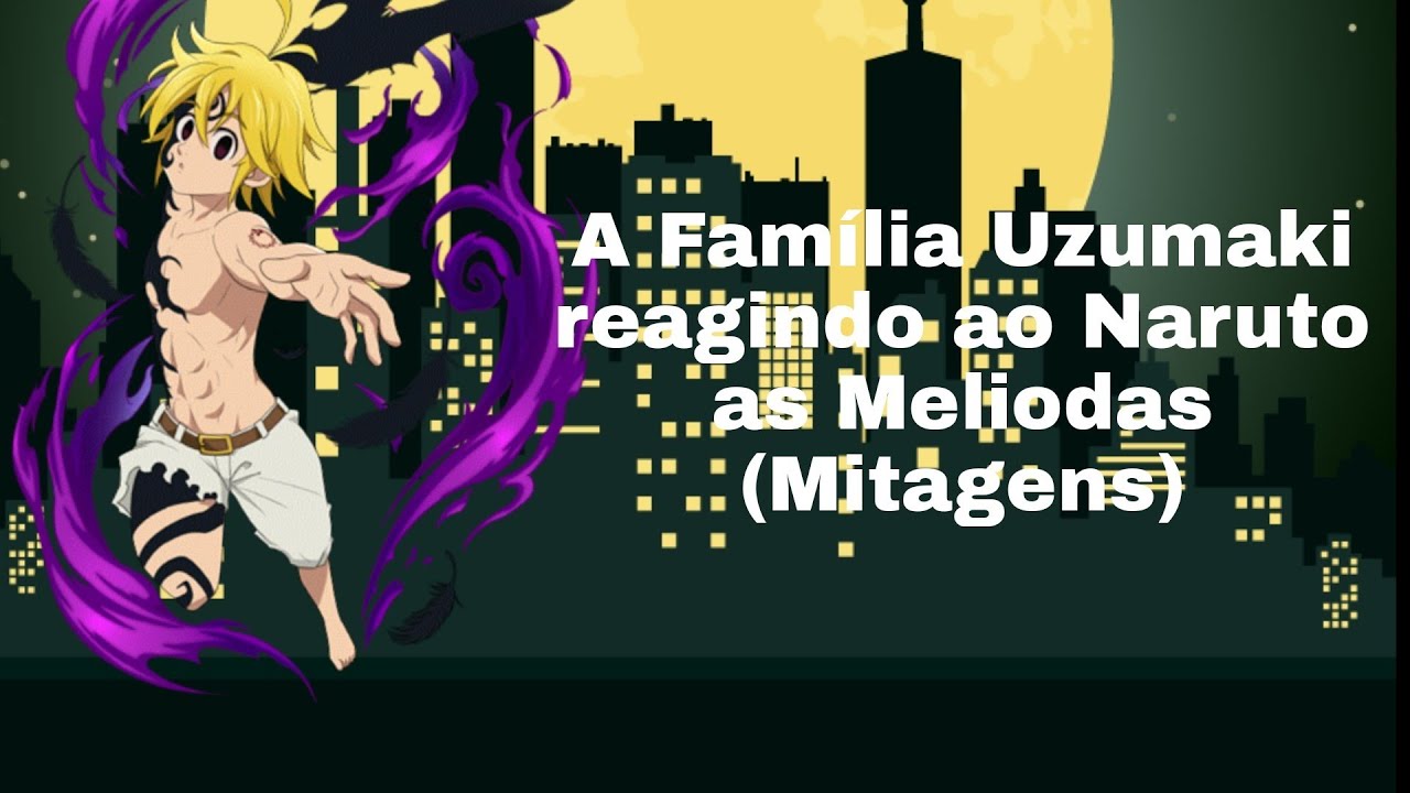 Família Uzumaki react ao Naruto as Meliodas (Mitagens)