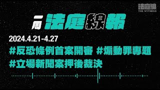 【一周法庭線報】2024.4.21-4.27　反恐條例首案開審；立場新聞案押後裁決；煽動罪專題