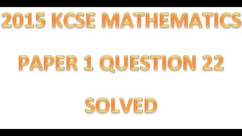 2015 KCSE MATHEMATICS PAPER 1 QUESTION 22