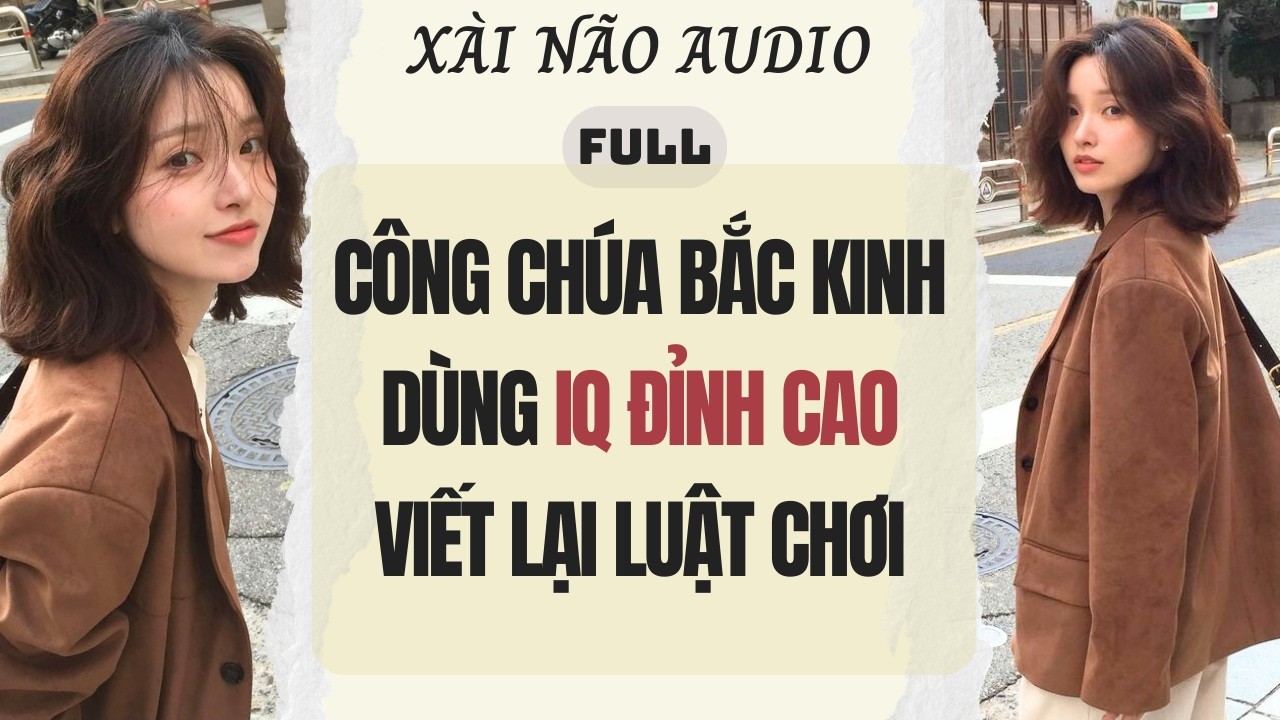 Full audio | CÔNG CHÚA BẮC KINH DÙNG IQ ĐỈNH CAO VIẾT LẠI LUẬT CHƠI | Xài Não Audio #truyenaudio