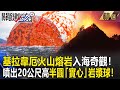 【精選】基拉韋厄火山熔岩入海奇觀！ 噴出20公尺高半圓「實心」岩漿球！【關鍵時刻】-劉寶傑