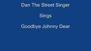 Video thumbnail of "Goodbye Johnny Dear ----- Dan The Street Singer + Lyrics Underneath"