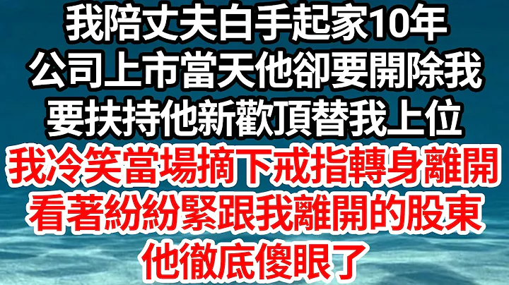 我陪丈夫白手起家10年，公司上市当天他却要开除我，要扶持他新欢顶替我上位，我冷笑当场摘下戒指转身离开，看着纷纷紧跟我离开的股东，他彻底傻眼了【伦理】【都市】 - 天天要闻