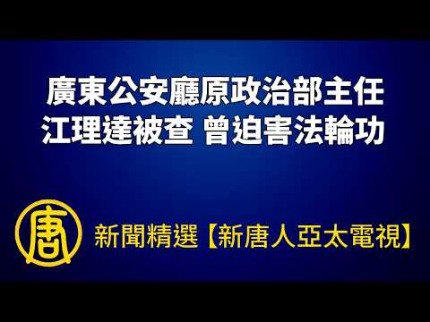 广东公安厅原政治部主任江理达被查 曾迫害法轮功