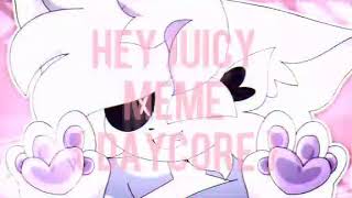 Hey juicy meme  {  Daycore  }