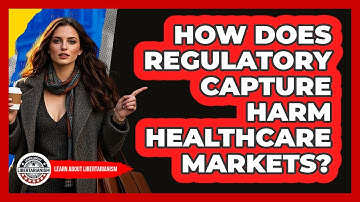 How Does Regulatory Capture Harm Healthcare Markets? - Learn About Libertarianism