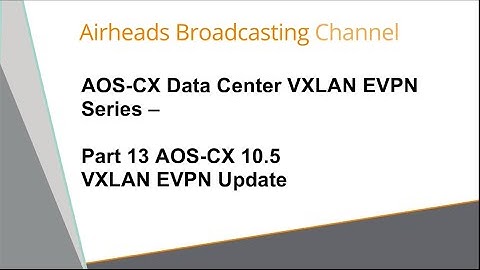 AOS-CX 10.5 VXLAN EVPN Update- AOS-CX Data Center VXLAN EVPN Series 13