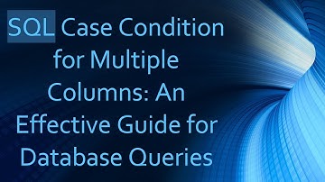SQL Case Condition for Multiple Columns: An Effective Guide for Database Queries